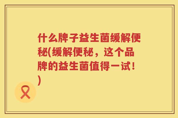什么牌子益生菌缓解便秘(缓解便秘，这个品牌的益生菌值得一试！)