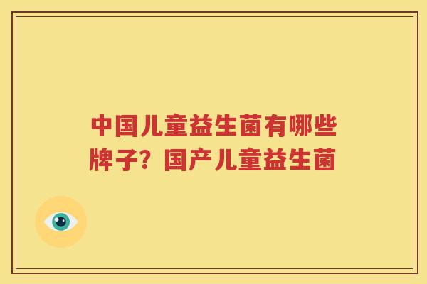中国儿童益生菌有哪些牌子？国产儿童益生菌