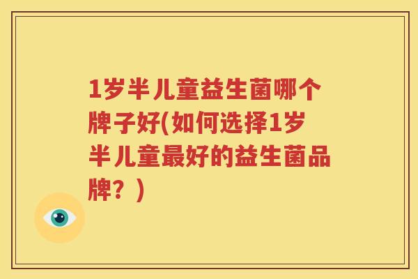1岁半儿童益生菌哪个牌子好(如何选择1岁半儿童最好的益生菌品牌？)