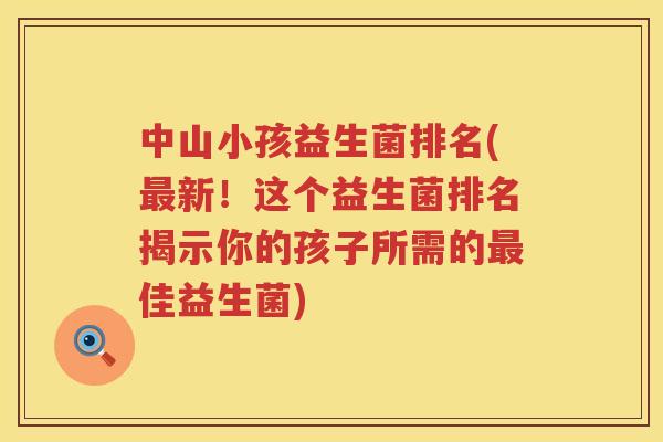 中山小孩益生菌排名(最新！这个益生菌排名揭示你的孩子所需的最佳益生菌)