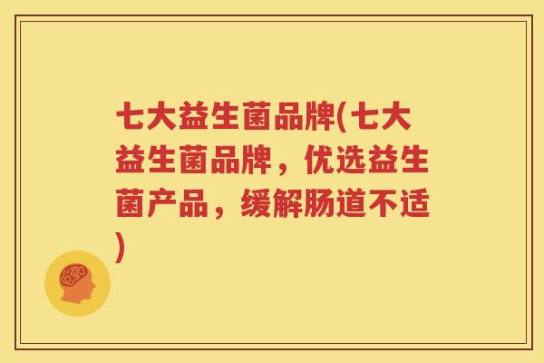 七大益生菌品牌(七大益生菌品牌，优选益生菌产品，缓解肠道不适)