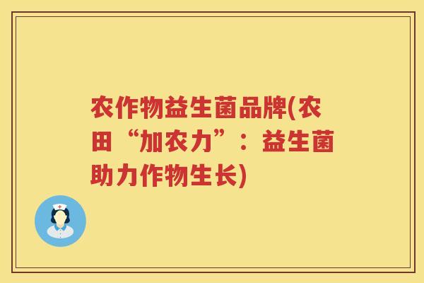 农作物益生菌品牌(农田“加农力”：益生菌助力作物生长)