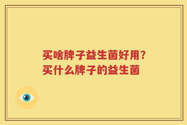 买啥牌子益生菌好用？买什么牌子的益生菌
