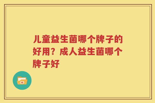 儿童益生菌哪个牌子的好用？成人益生菌哪个牌子好