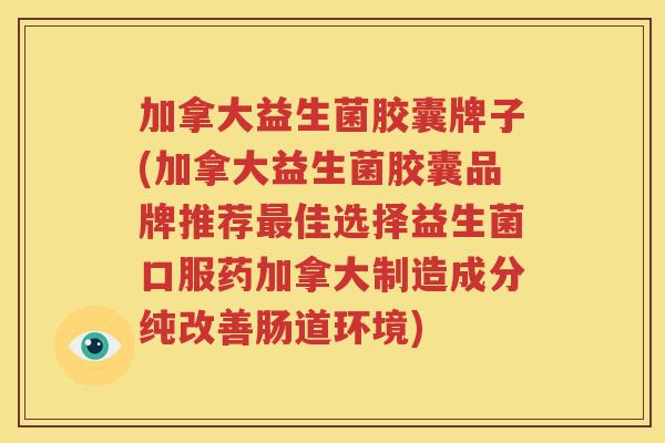 加拿大益生菌胶囊牌子(加拿大益生菌胶囊品牌推荐最佳选择益生菌口服药加拿大制造成分纯改善肠道环境)