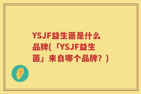YSJF益生菌是什么品牌(「YSJF益生菌」来自哪个品牌？)