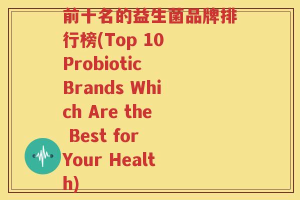 前十名的益生菌品牌排行榜(Top 10 Probiotic Brands Which Are the Best for Your Health)
