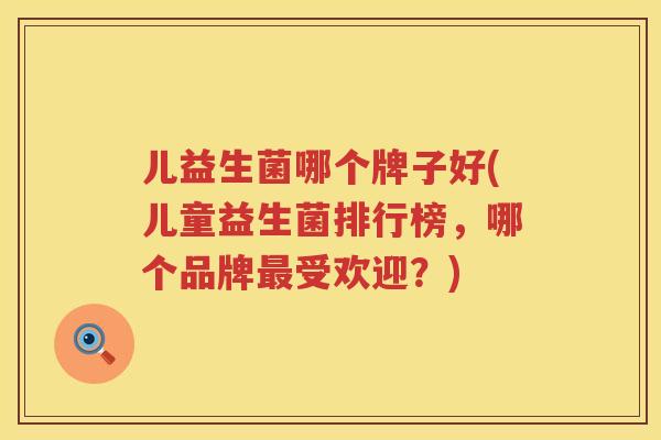 儿益生菌哪个牌子好(儿童益生菌排行榜，哪个品牌最受欢迎？)