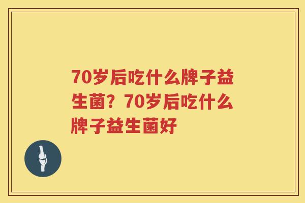 70岁后吃什么牌子益生菌？70岁后吃什么牌子益生菌好