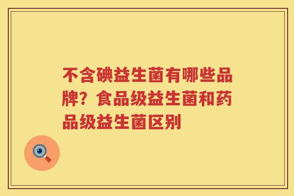 不含碘益生菌有哪些品牌？食品级益生菌和药品级益生菌区别