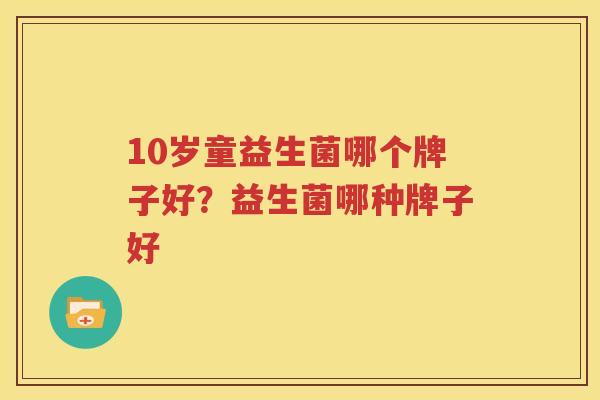 10岁童益生菌哪个牌子好？益生菌哪种牌子好