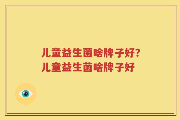 儿童益生菌啥牌子好？儿童益生菌啥牌子好