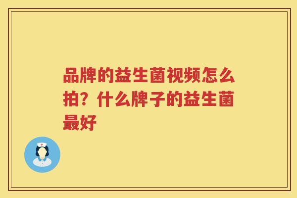 品牌的益生菌视频怎么拍？什么牌子的益生菌最好