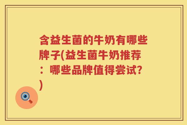 含益生菌的牛奶有哪些牌子(益生菌牛奶推荐：哪些品牌值得尝试？)