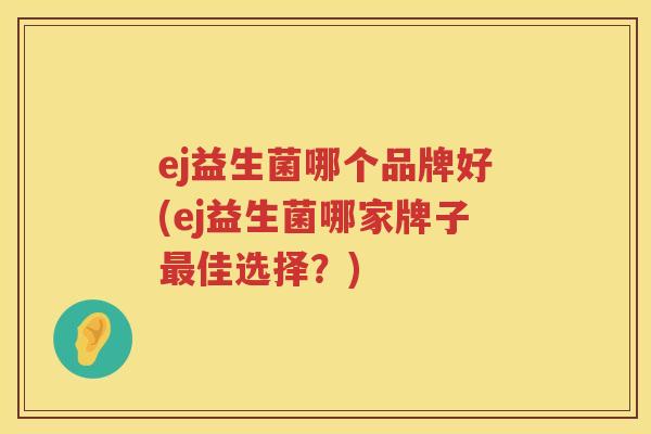 ej益生菌哪个品牌好(ej益生菌哪家牌子最佳选择？)