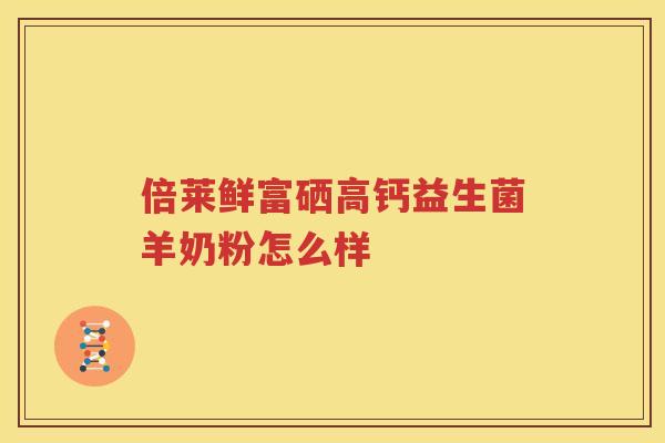 倍莱鲜富硒高钙益生菌羊奶粉怎么样