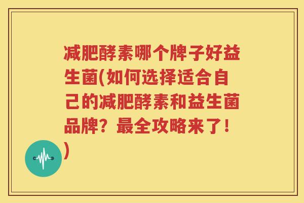减肥酵素哪个牌子好益生菌(如何选择适合自己的减肥酵素和益生菌品牌？最全攻略来了！)
