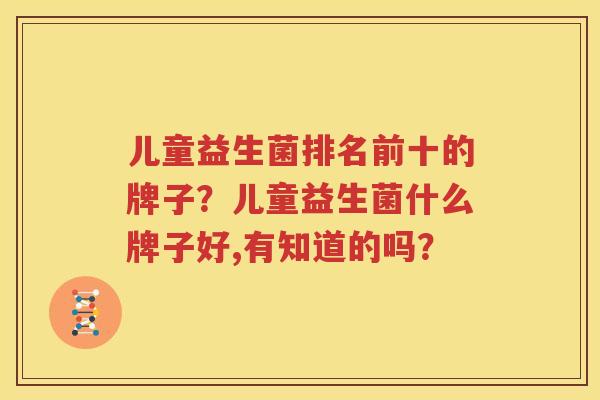 儿童益生菌排名前十的牌子？儿童益生菌什么牌子好,有知道的吗？