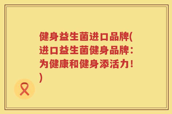 健身益生菌进口品牌(进口益生菌健身品牌：为健康和健身添活力！)