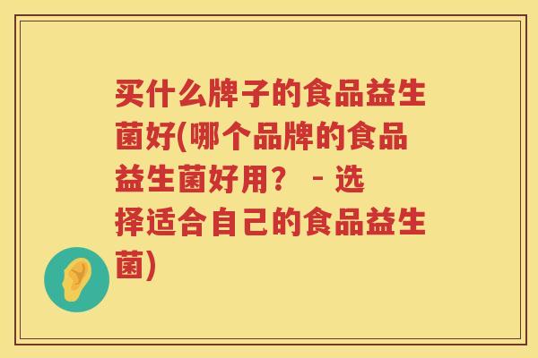 买什么牌子的食品益生菌好(哪个品牌的食品益生菌好用？ - 选择适合自己的食品益生菌)