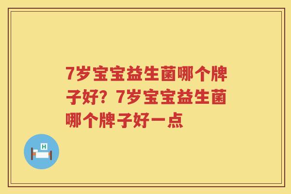 7岁宝宝益生菌哪个牌子好？7岁宝宝益生菌哪个牌子好一点
