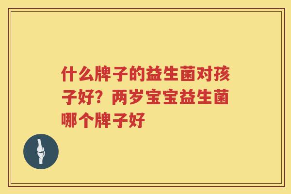 什么牌子的益生菌对孩子好？两岁宝宝益生菌哪个牌子好