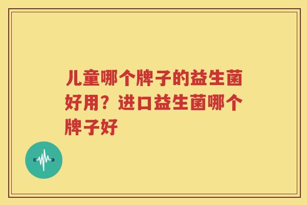 儿童哪个牌子的益生菌好用？进口益生菌哪个牌子好