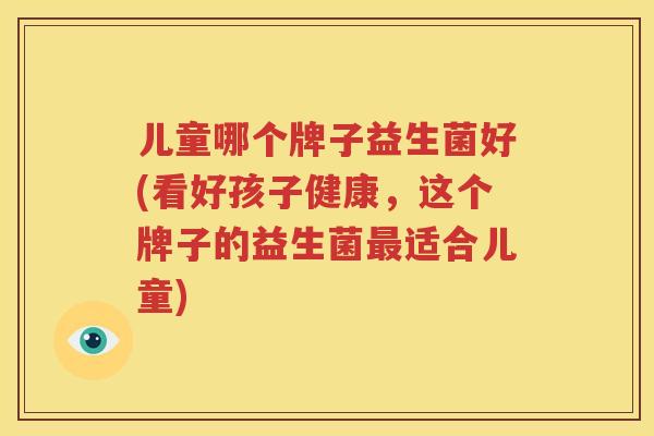 儿童哪个牌子益生菌好(看好孩子健康，这个牌子的益生菌最适合儿童)