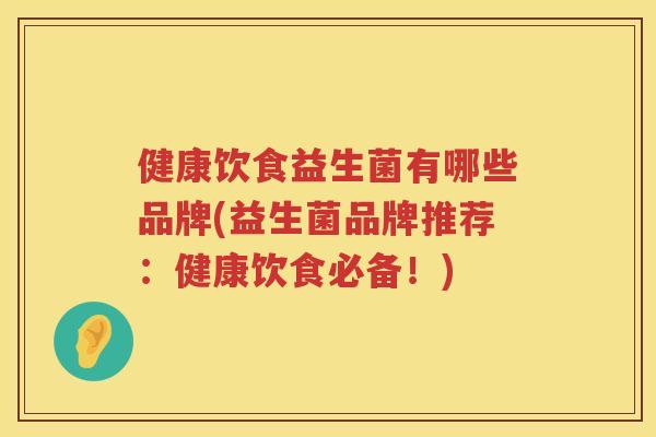 健康饮食益生菌有哪些品牌(益生菌品牌推荐：健康饮食必备！)