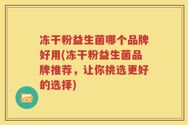 冻干粉益生菌哪个品牌好用(冻干粉益生菌品牌推荐，让你挑选更好的选择)