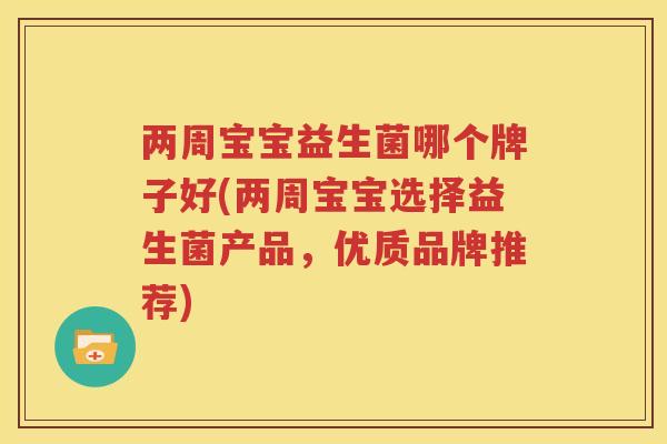 两周宝宝益生菌哪个牌子好(两周宝宝选择益生菌产品，优质品牌推荐)