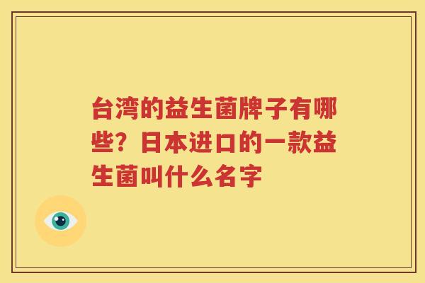 台湾的益生菌牌子有哪些？日本进口的一款益生菌叫什么名字