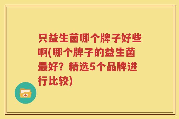 只益生菌哪个牌子好些啊(哪个牌子的益生菌最好？精选5个品牌进行比较)