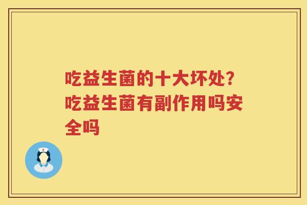 吃益生菌的十大坏处？吃益生菌有副作用吗安全吗