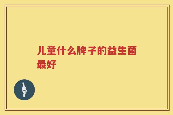 儿童什么牌子的益生菌最好