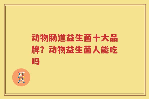 动物肠道益生菌十大品牌？动物益生菌人能吃吗