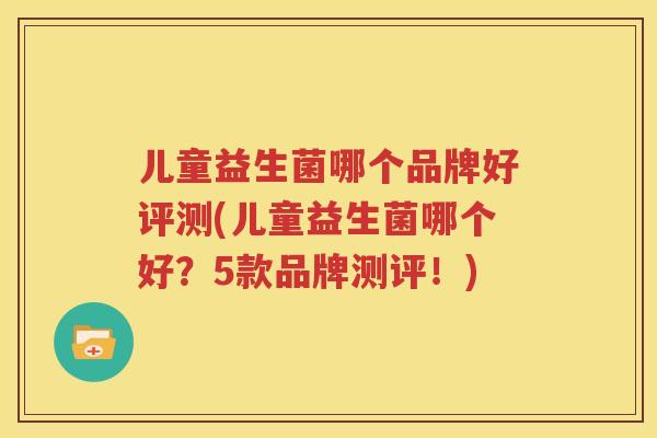 儿童益生菌哪个品牌好评测(儿童益生菌哪个好？5款品牌测评！)