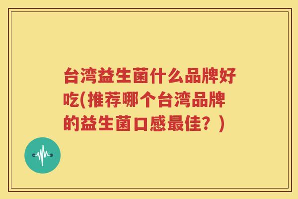 台湾益生菌什么品牌好吃(推荐哪个台湾品牌的益生菌口感最佳？)