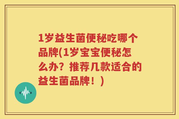 1岁益生菌便秘吃哪个品牌(1岁宝宝便秘怎么办？推荐几款适合的益生菌品牌！)