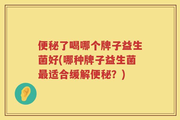 便秘了喝哪个牌子益生菌好(哪种牌子益生菌最适合缓解便秘？)