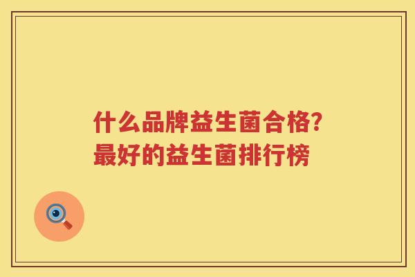 什么品牌益生菌合格？最好的益生菌排行榜