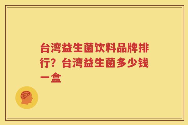台湾益生菌饮料品牌排行？台湾益生菌多少钱一盒