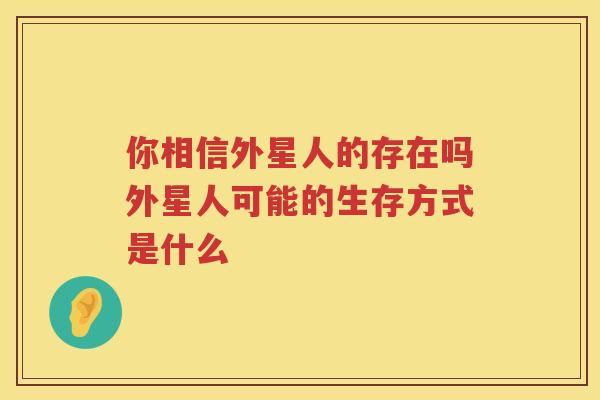 你相信外星人的存在吗外星人可能的生存方式是什么