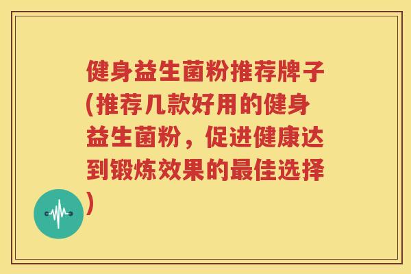 健身益生菌粉推荐牌子(推荐几款好用的健身益生菌粉，促进健康达到锻炼效果的最佳选择)