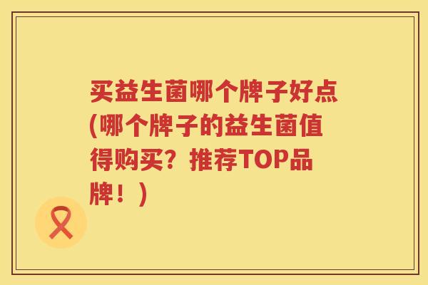 买益生菌哪个牌子好点(哪个牌子的益生菌值得购买？推荐TOP品牌！)
