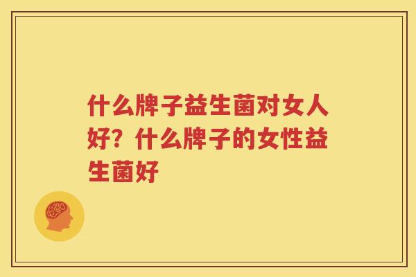 什么牌子益生菌对女人好？什么牌子的女性益生菌好