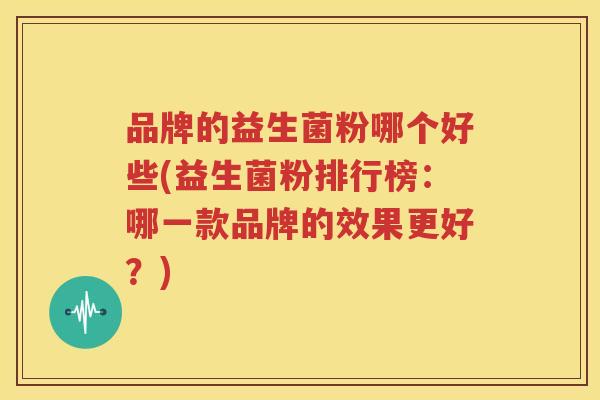 品牌的益生菌粉哪个好些(益生菌粉排行榜：哪一款品牌的效果更好？)