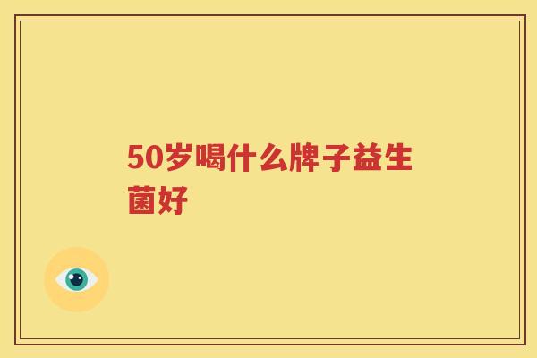 50岁喝什么牌子益生菌好