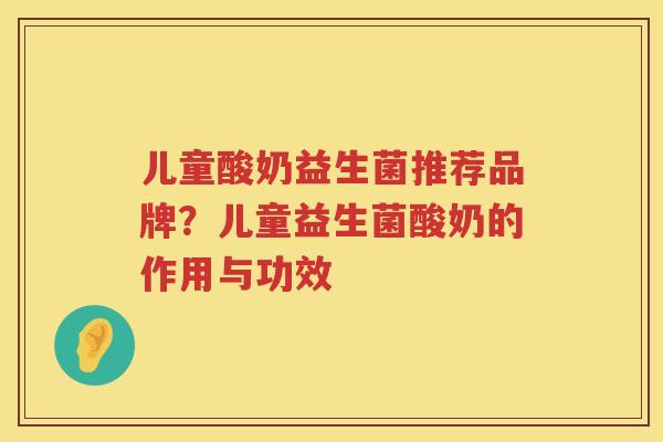 儿童酸奶益生菌推荐品牌？儿童益生菌酸奶的作用与功效