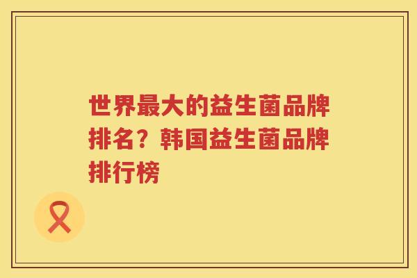 世界最大的益生菌品牌排名？韩国益生菌品牌排行榜